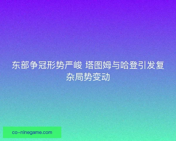 东部争冠形势严峻 塔图姆与哈登引发复杂局势变动