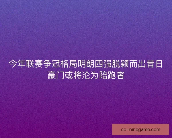 今年联赛争冠格局明朗四强脱颖而出昔日豪门或将沦为陪跑者