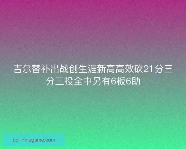 吉尔替补出战创生涯新高高效砍21分三分三投全中另有6板6助
