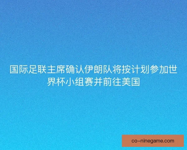 国际足联主席确认伊朗队将按计划参加世界杯小组赛并前往美国