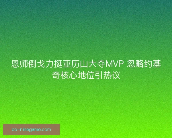 恩师倒戈力挺亚历山大夺MVP 忽略约基奇核心地位引热议