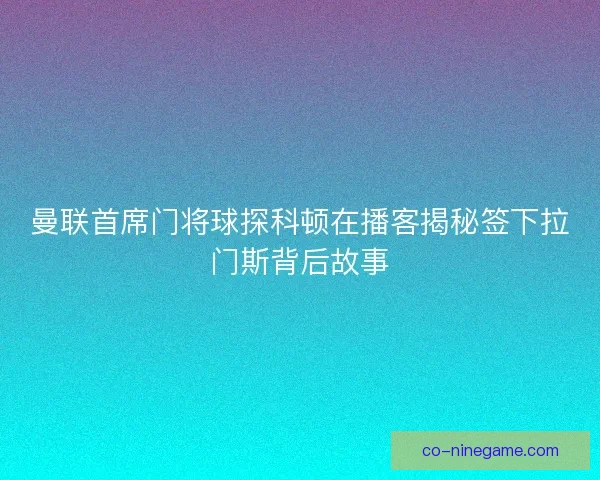 曼联首席门将球探科顿在播客揭秘签下拉门斯背后故事