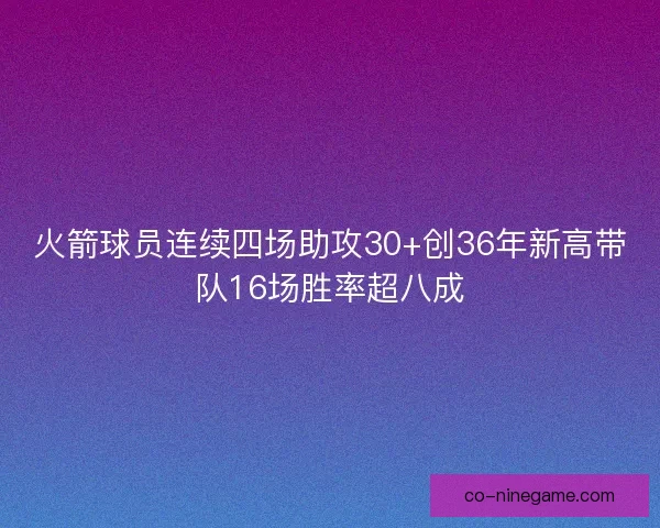 火箭球员连续四场助攻30+创36年新高带队16场胜率超八成