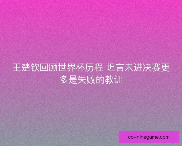 王楚钦回顾世界杯历程 坦言未进决赛更多是失败的教训