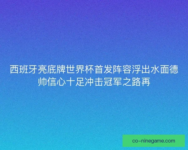 西班牙亮底牌世界杯首发阵容浮出水面德帅信心十足冲击冠军之路再