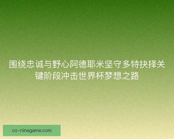 围绕忠诚与野心阿德耶米坚守多特抉择关键阶段冲击世界杯梦想之路
