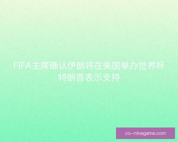 FIFA主席确认伊朗将在美国举办世界杯特朗普表示支持