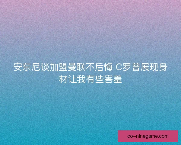 安东尼谈加盟曼联不后悔 C罗曾展现身材让我有些害羞