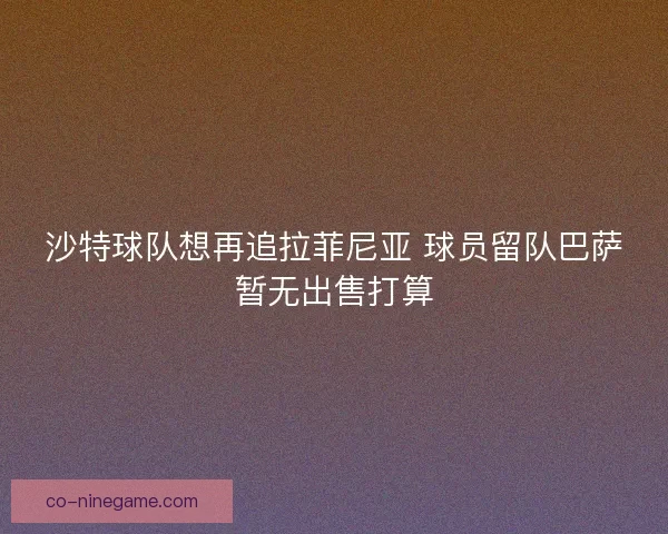 沙特球队想再追拉菲尼亚 球员留队巴萨暂无出售打算