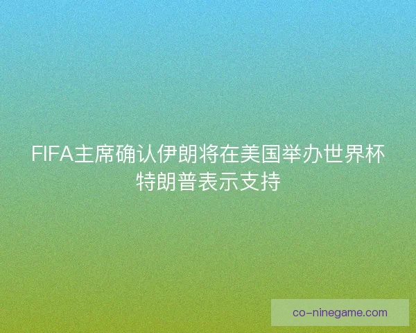 FIFA主席确认伊朗将在美国举办世界杯特朗普表示支持