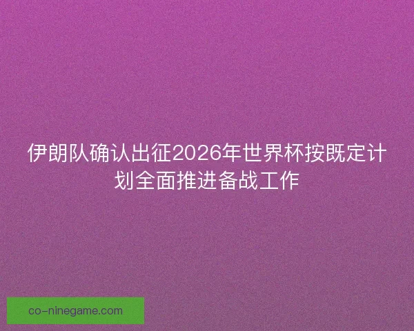 伊朗队确认出征2026年世界杯按既定计划全面推进备战工作