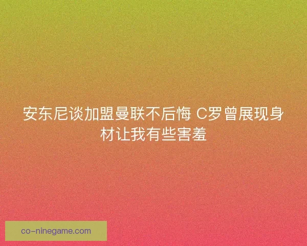 安东尼谈加盟曼联不后悔 C罗曾展现身材让我有些害羞