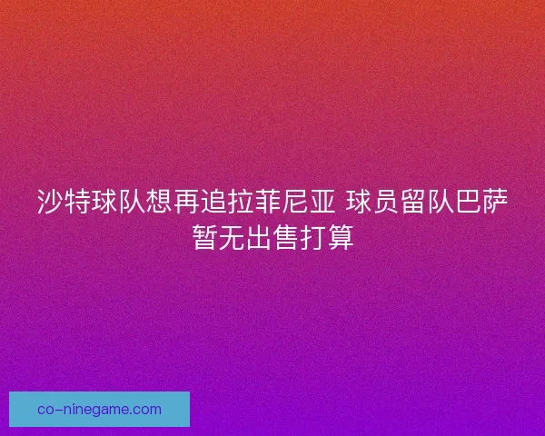 沙特球队想再追拉菲尼亚 球员留队巴萨暂无出售打算
