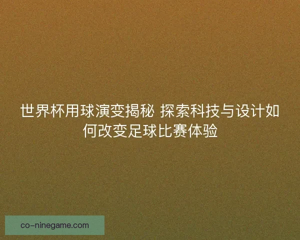 世界杯用球演变揭秘 探索科技与设计如何改变足球比赛体验