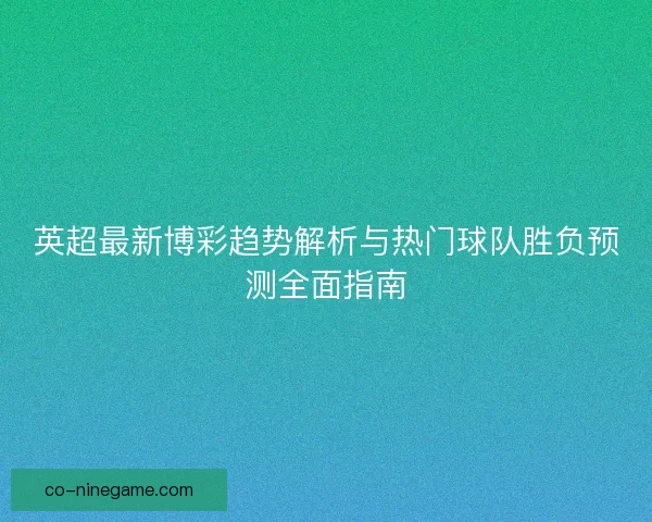 英超最新博彩趋势解析与热门球队胜负预测全面指南