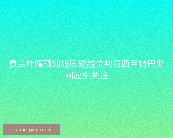 费兰社媒晒划线质疑越位判罚西甲特巴斯回应引关注