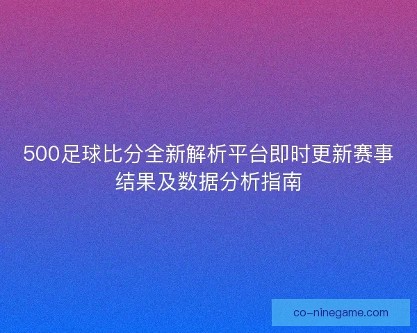 500足球比分全新解析平台即时更新赛事结果及数据分析指南