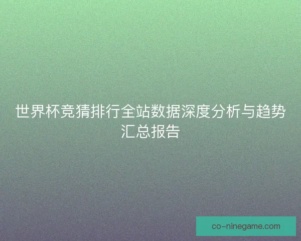 世界杯竞猜排行全站数据深度分析与趋势汇总报告 世界杯竞猜排行全站数据深度分析与趋势汇总报告