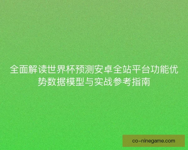 全面解读世界杯预测安卓全站平台功能优势数据模型与实战参考指南 全面解读世界杯预测安卓全站平台功能优势数据模型与实战参考指南