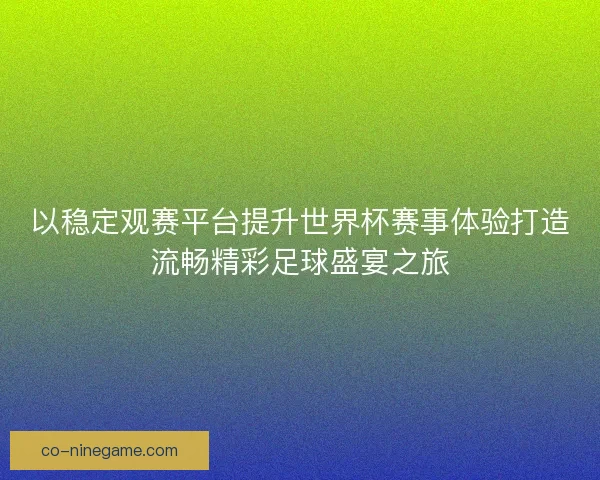 以稳定观赛平台提升世界杯赛事体验打造流畅精彩足球盛宴之旅 以稳定观赛平台提升世界杯赛事体验打造流畅精彩足球盛宴之旅