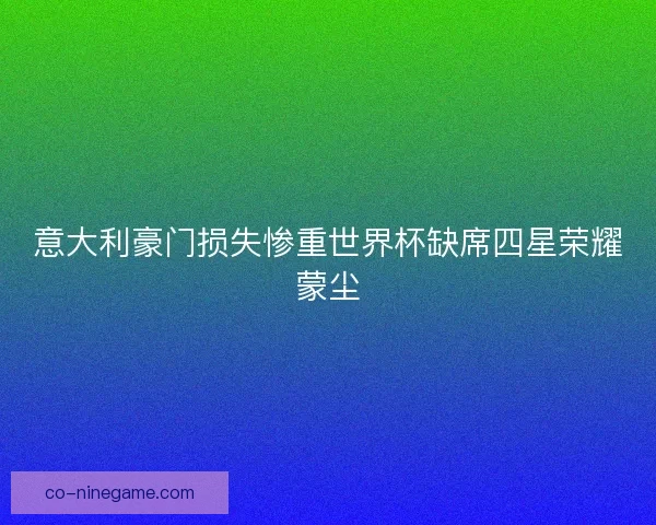 意大利豪门损失惨重世界杯缺席四星荣耀蒙尘
