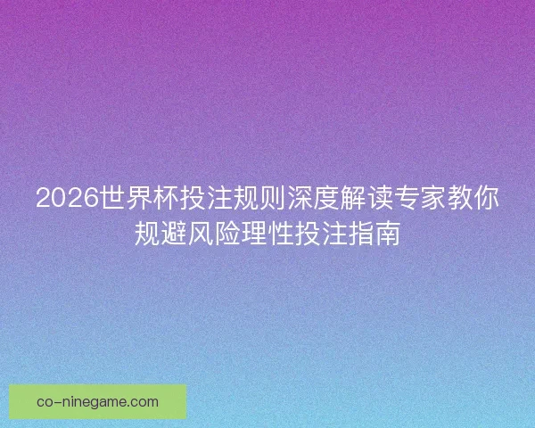 2026世界杯投注规则深度解读专家教你规避风险理性投注指南