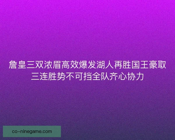 詹皇三双浓眉高效爆发湖人再胜国王豪取三连胜势不可挡全队齐心协力 詹皇三双浓眉高效爆发湖人再胜国王豪取三连胜势不可挡全队齐心协力
