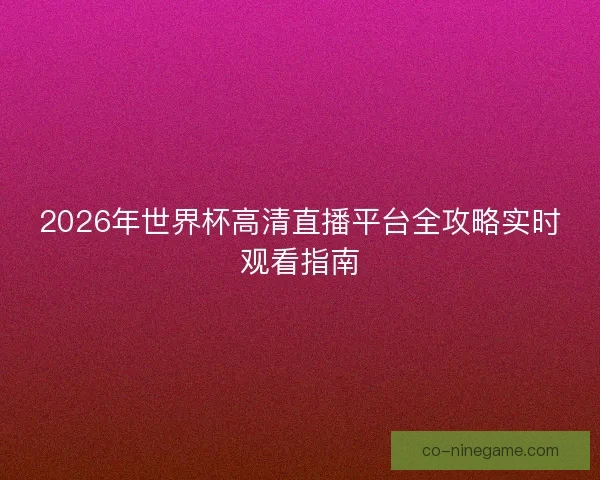2026年世界杯高清直播平台全攻略实时观看指南 2026年世界杯高清直播平台全攻略实时观看指南
