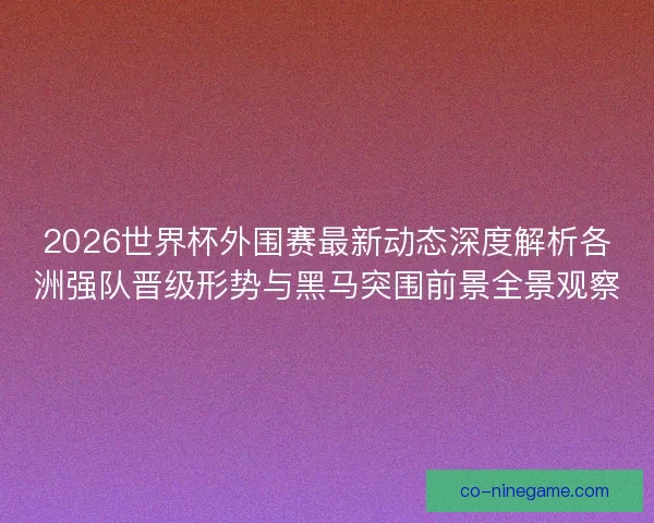 2026世界杯外围赛最新动态深度解析各洲强队晋级形势与黑马突围前景全景观察 2026世界杯外围赛最新动态深度解析各洲强队晋级形势与黑马突围前景全景观察