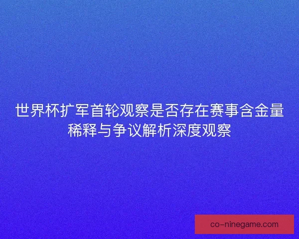 世界杯扩军首轮观察是否存在赛事含金量稀释与争议解析深度观察 世界杯扩军首轮观察是否存在赛事含金量稀释与争议解析深度观察