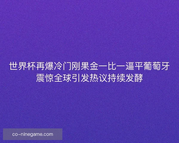 世界杯再爆冷门刚果金一比一逼平葡萄牙震惊全球引发热议持续发酵 世界杯再爆冷门刚果金一比一逼平葡萄牙震惊全球引发热议持续发酵