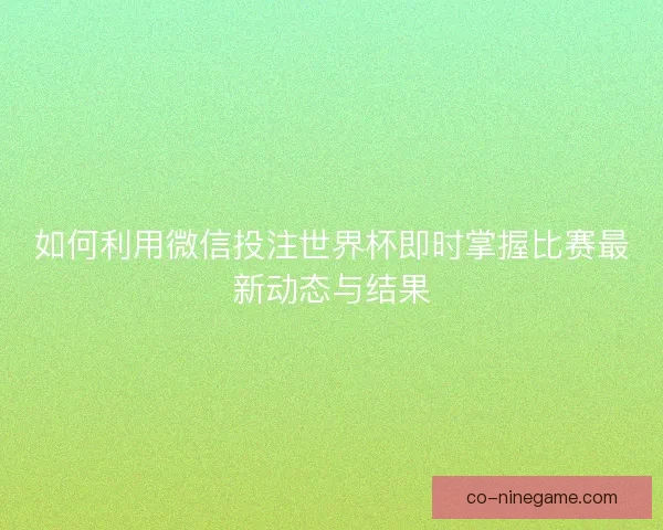 如何利用微信投注世界杯即时掌握比赛最新动态与结果 如何利用微信投注世界杯即时掌握比赛最新动态与结果